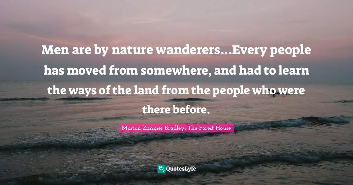 Men are by nature wanderers...Every people has moved from somewhere, and had to learn the ways of the land from the people who were there before.