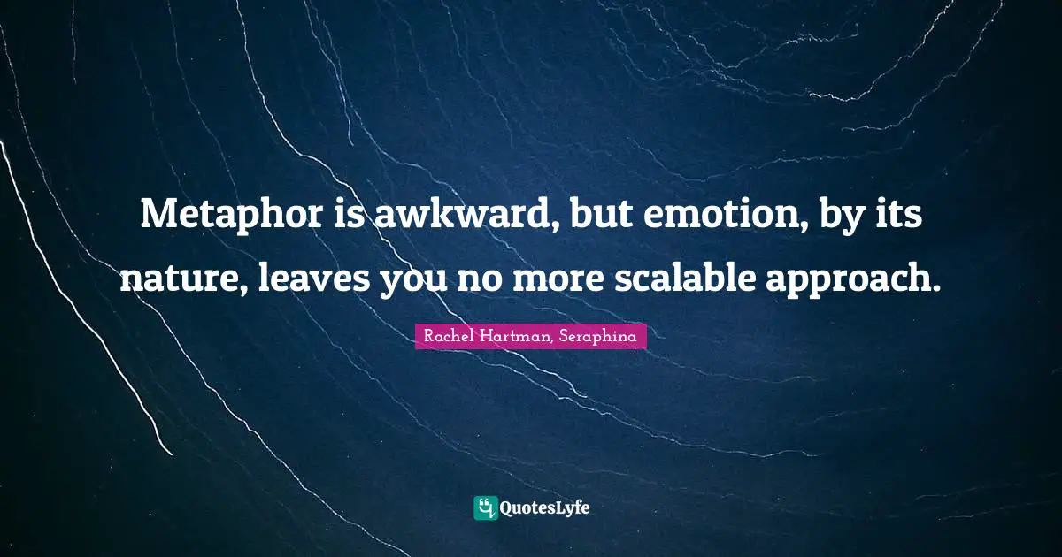 Metaphor is awkward, but emotion, by its nature, leaves you no more scalable approach.