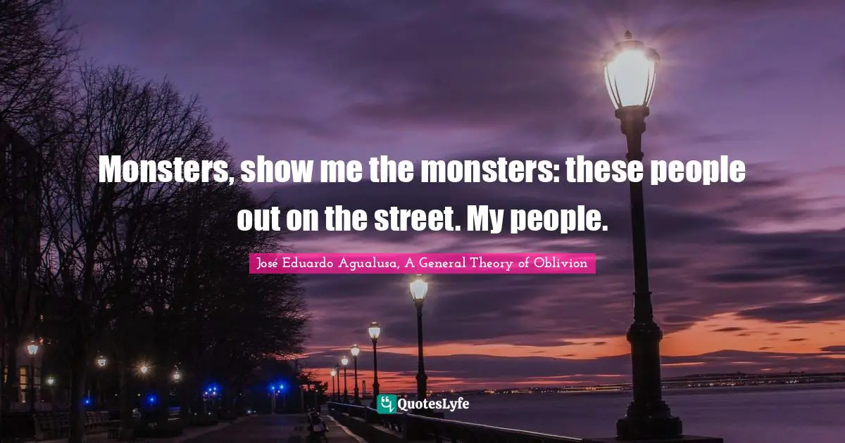 Monsters, show me the monsters: these people out on the street. My people.