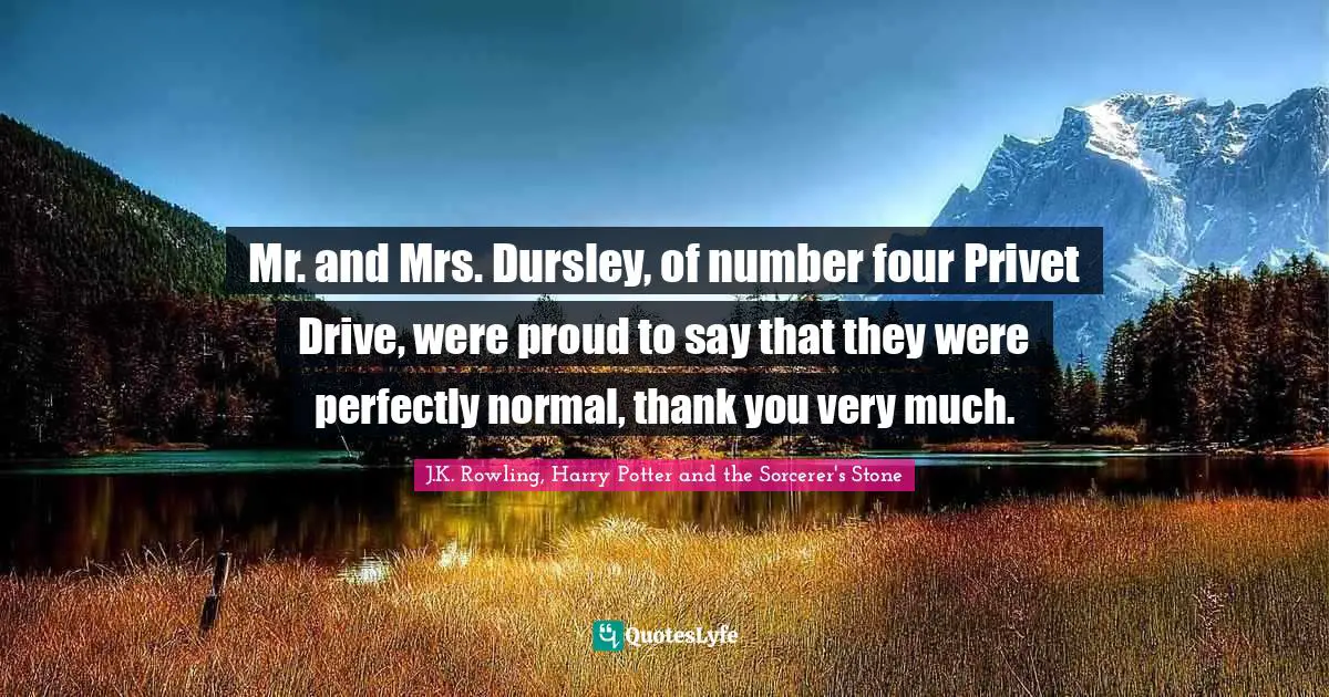 J.K. Rowling, Harry Potter And The Sorcerer's Stone Quotes: "Mr. and Mrs. Dursley, of number four Privet Drive, were proud to say that they were perfectly normal, thank you very much."