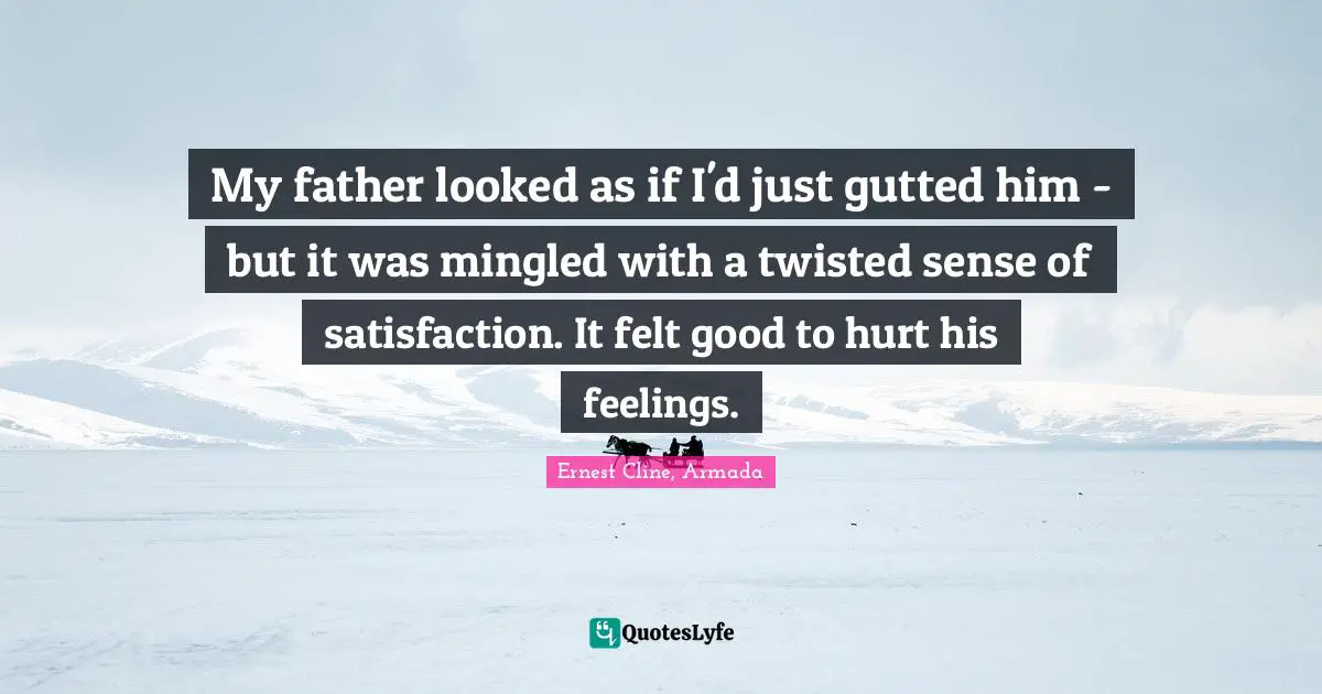 Ernest Cline, Armada Quotes: "My father looked as if I'd just gutted him - but it was mingled with a twisted sense of satisfaction. It felt good to hurt his feelings."