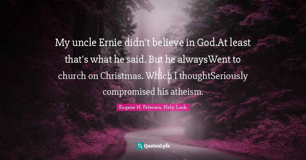 My uncle Ernie didn't believe in God.At least that's what he said. But he alwaysWent to church on Christmas. Which I thoughtSeriously compromised his atheism.