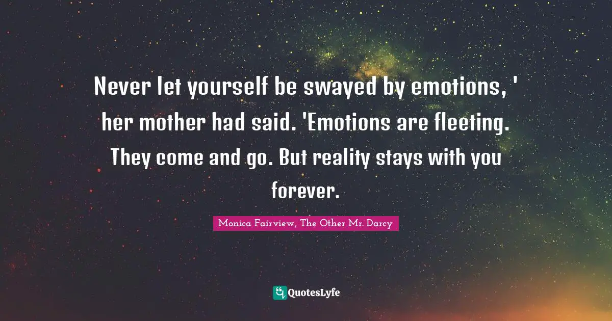 Never let yourself be swayed by emotions, ' her mother had said. 'Emotions are fleeting. They come and go. But reality stays with you forever.