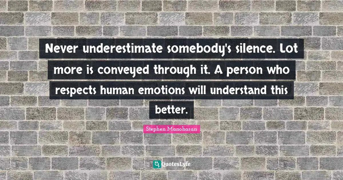 Never underestimate somebody's silence. Lot more is conveyed through it. A person who respects human emotions will understand this better.