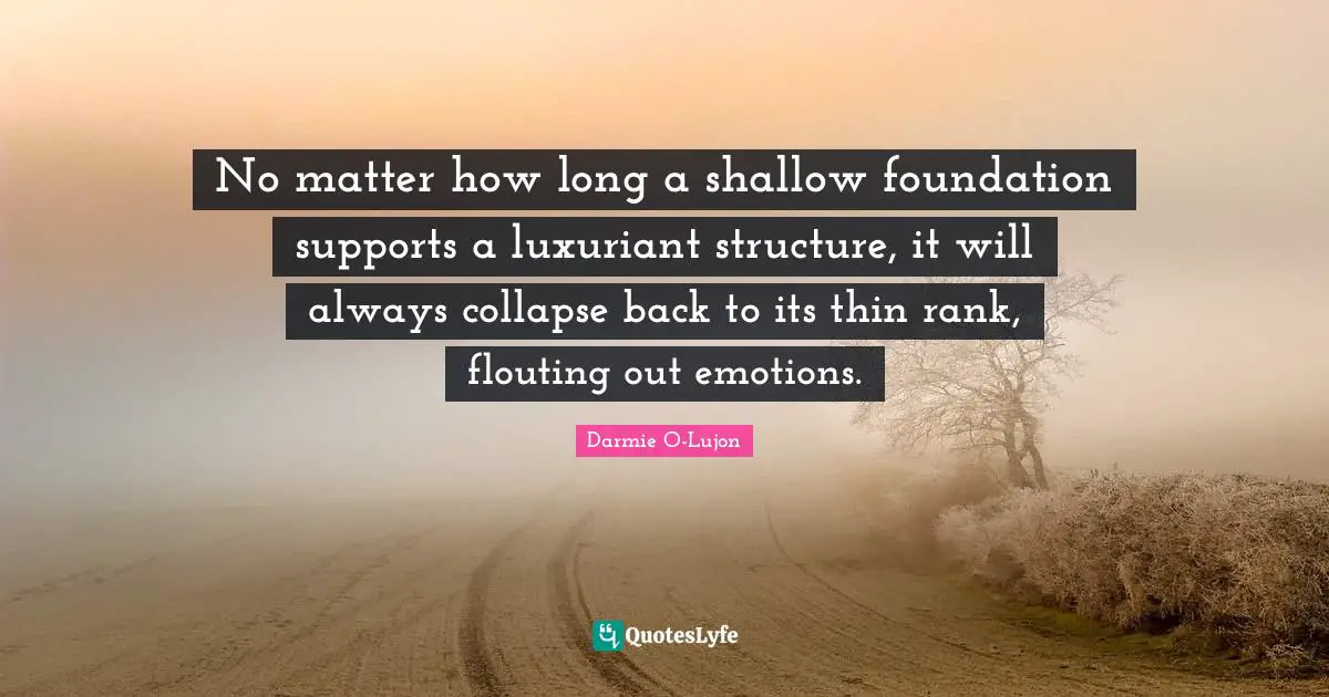 No matter how long a shallow foundation supports a luxuriant structure, it will always collapse back to its thin rank, flouting out emotions.