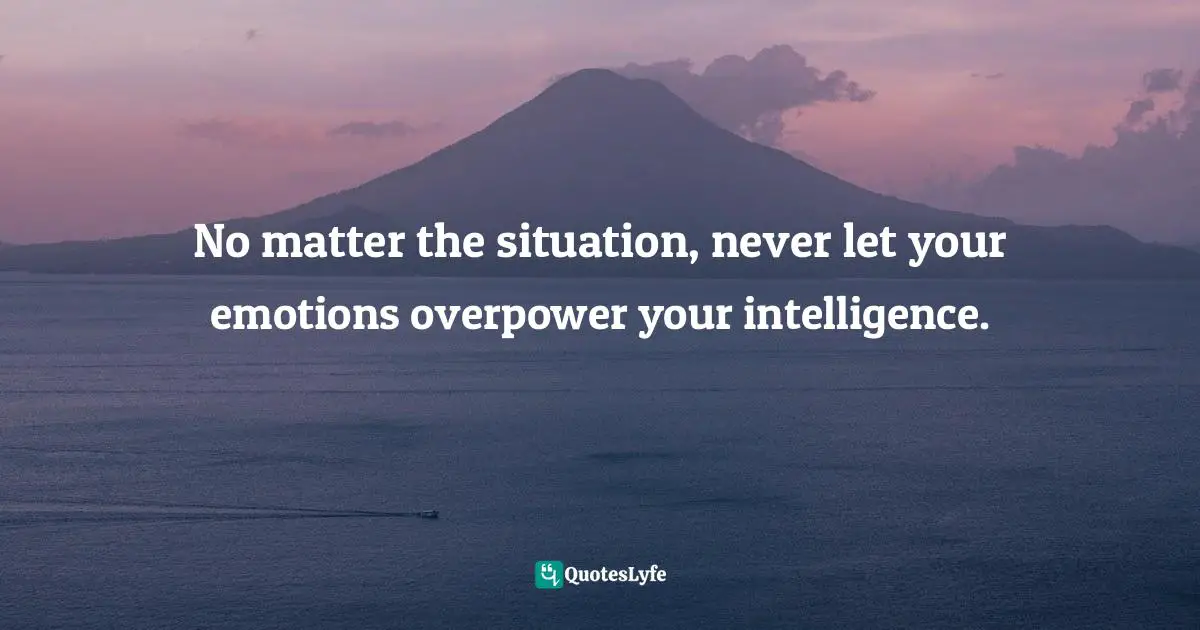 No matter the situation, never let your emotions overpower your intelligence.
