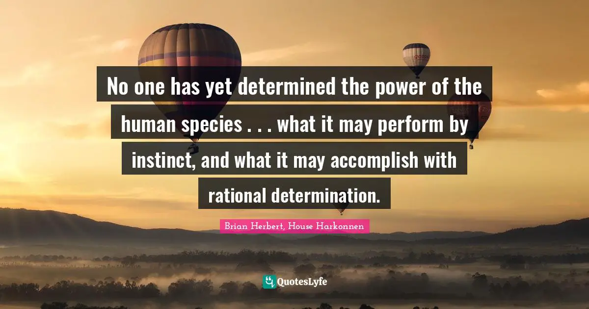 No one has yet determined the power of the human species . . . what it may perform by instinct, and what it may accomplish with rational determination.