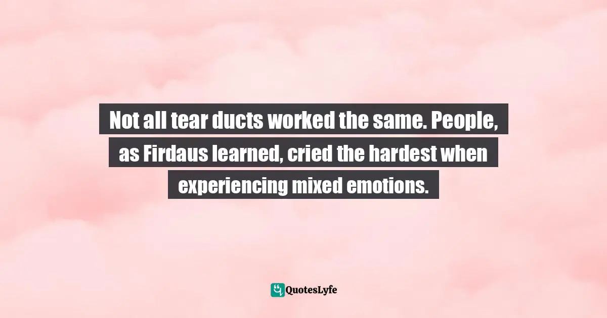 Not all tear ducts worked the same. People, as Firdaus learned, cried the hardest when experiencing mixed emotions.