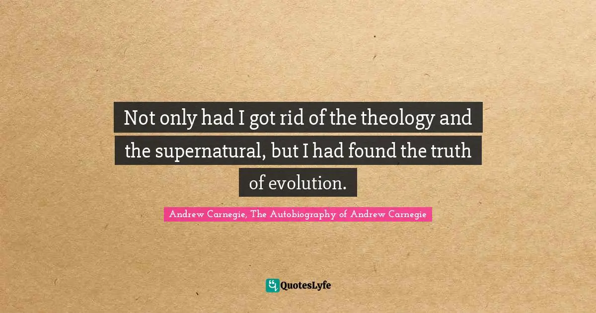Not only had I got rid of the theology and the supernatural, but I had found the truth of evolution.