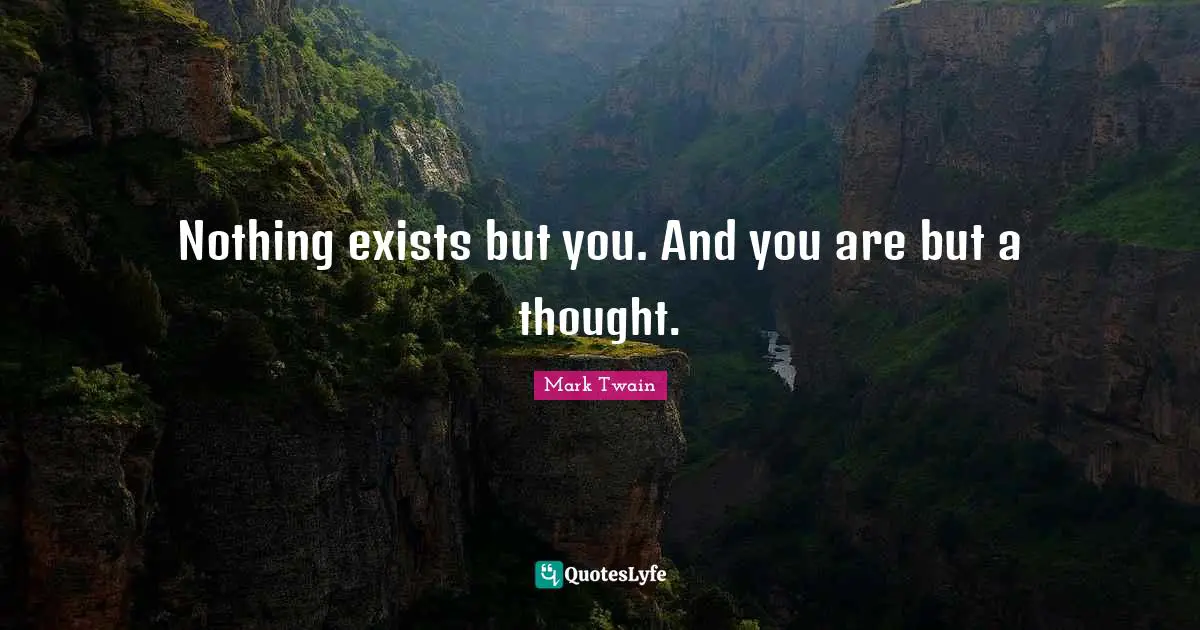 Nothing exists but you. And you are but a thought.