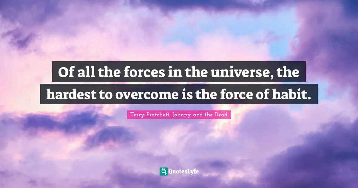 Of all the forces in the universe, the hardest to overcome is the force of habit.