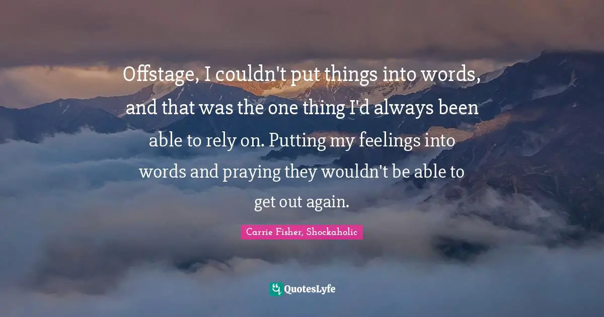 Offstage, I couldn't put things into words, and that was the one thing I'd always been able to rely on. Putting my feelings into words and praying they wouldn't be able to get out again.