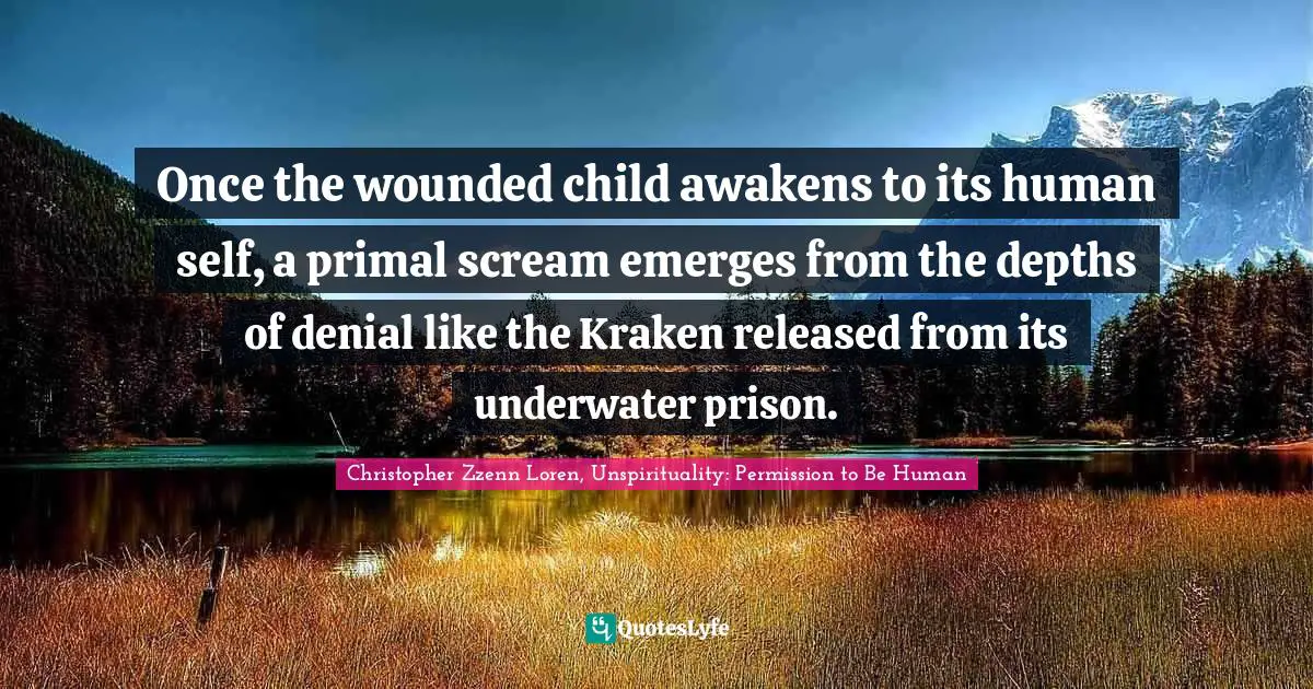 Christopher Zzenn Loren Quotes: "Once the wounded child awakens to its human self, a primal scream emerges from the depths of denial like the Kraken released from its underwater prison."