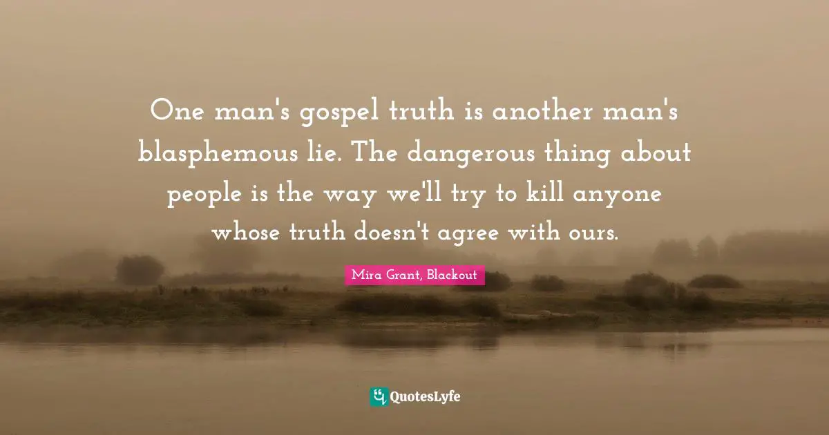 One man's gospel truth is another man's blasphemous lie. The dangerous thing about people is the way we'll try to kill anyone whose truth doesn't agree with ours.