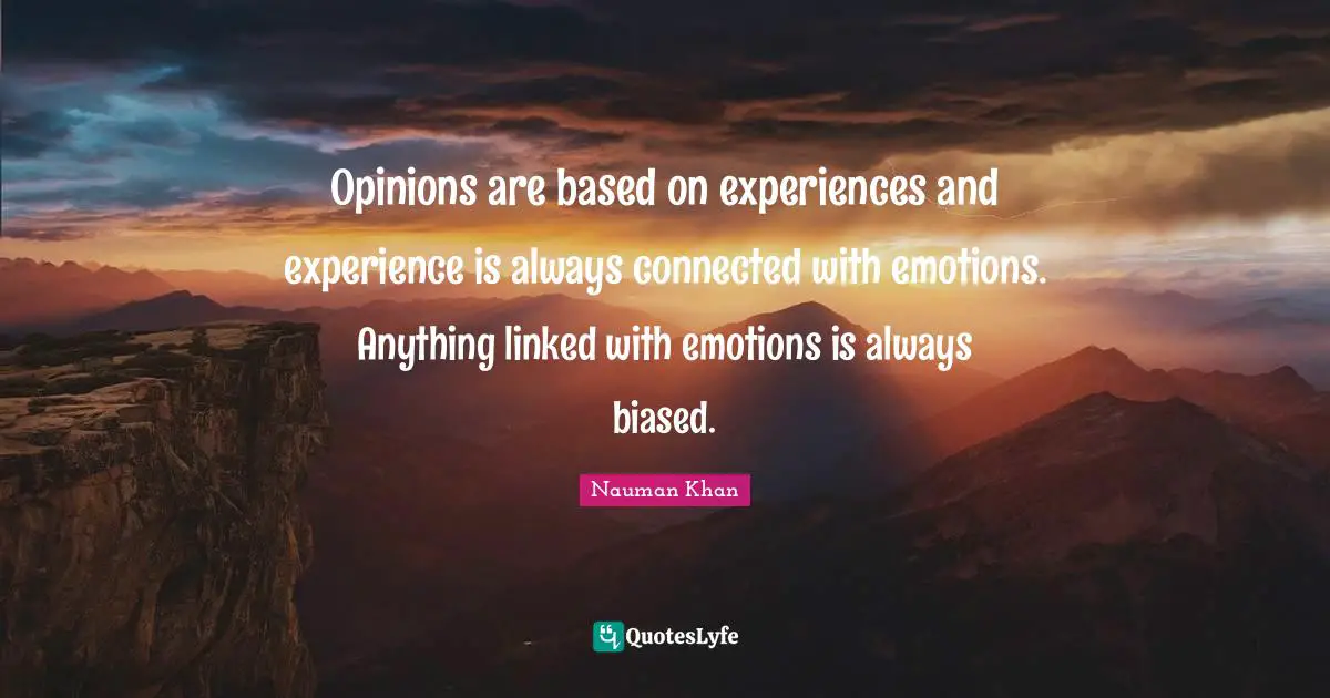 Opinions are based on experiences and experience is always connected with emotions. Anything linked with emotions is always biased.