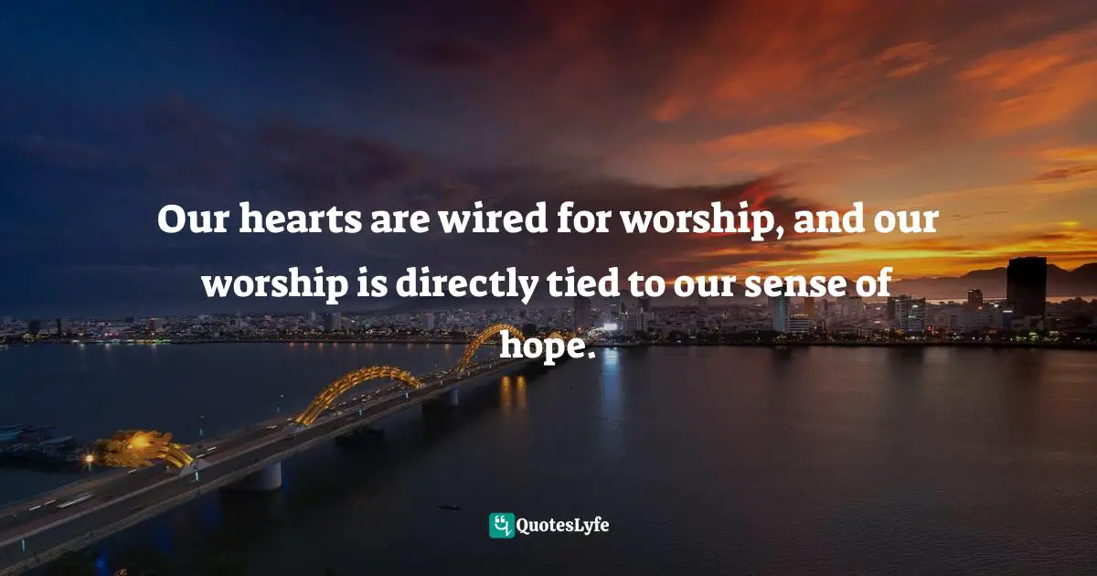 Our hearts are wired for worship, and our worship is directly tied to our sense of hope.