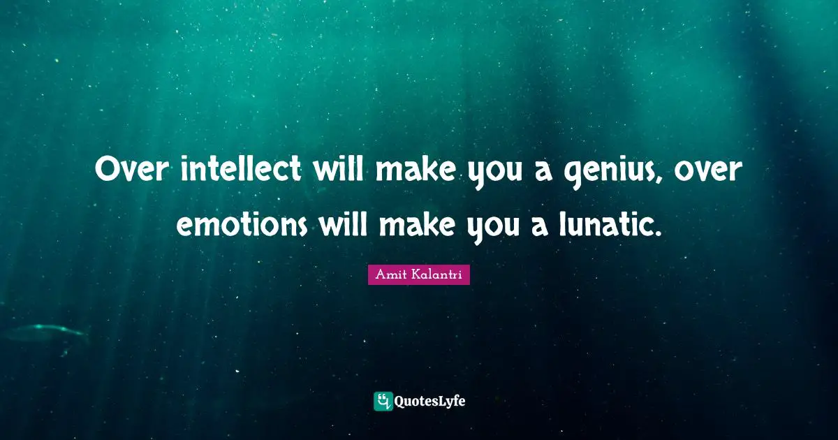 Over intellect will make you a genius, over emotions will make you a lunatic.