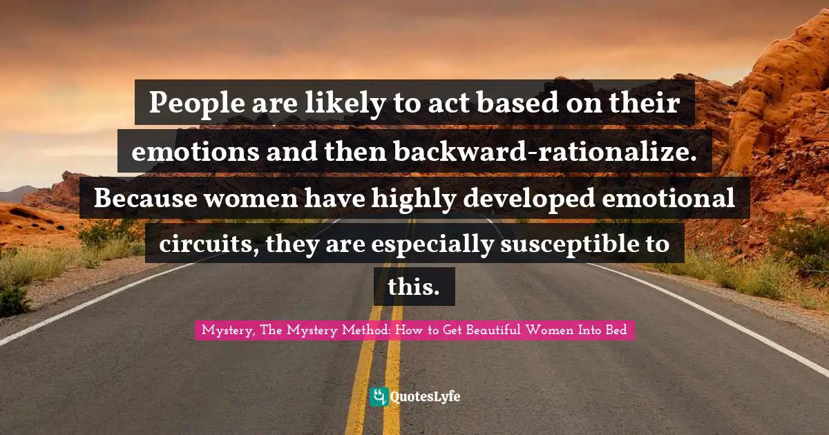 People are likely to act based on their emotions and then backward-rationalize. Because women have highly developed emotional circuits, they are especially susceptible to this.