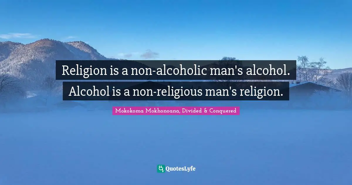 Mokokoma Mokhonoana, Divided & Conquered Quotes: "Religion is a non-alcoholic man's alcohol. Alcohol is a non-religious man's religion."