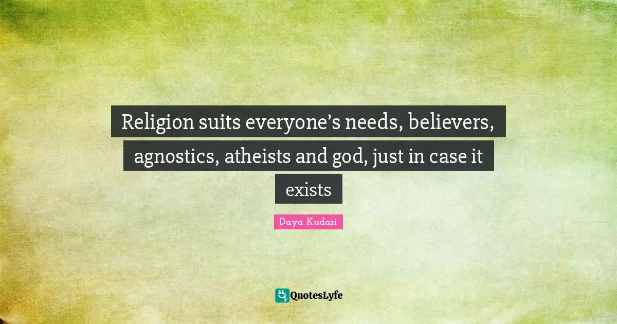 Religion suits everyone’s needs, believers, agnostics, atheists and god, just in case it exists