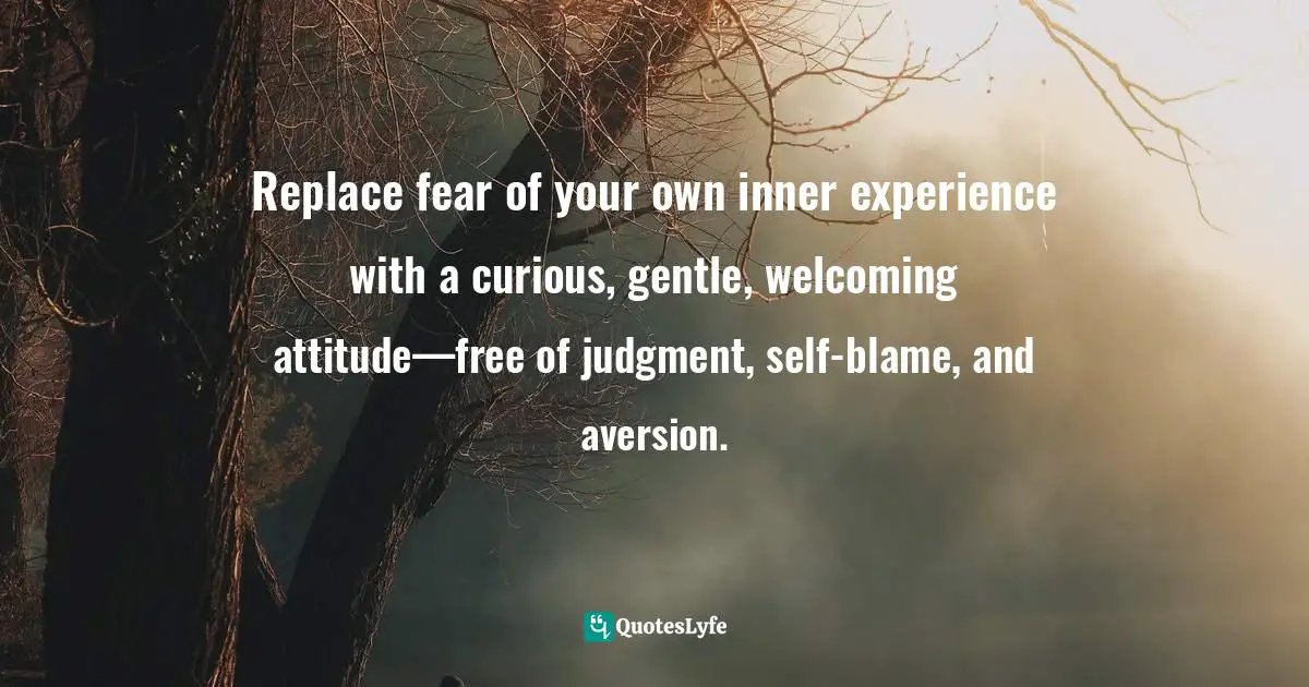 Replace fear of your own inner experience with a curious, gentle, welcoming attitude—free of judgment, self-blame, and aversion.