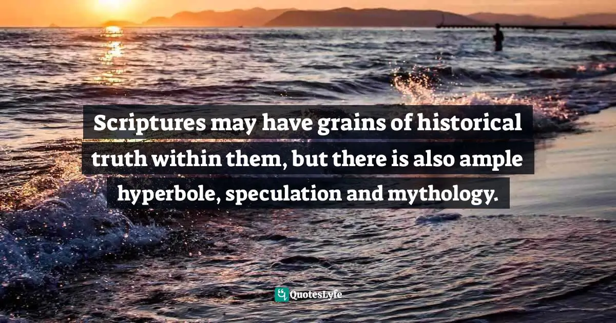 Scriptures may have grains of historical truth within them, but there is also ample hyperbole, speculation and mythology.