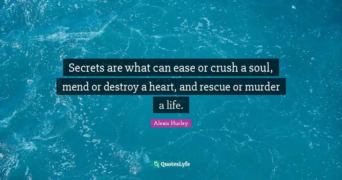 Secrets are what can ease or crush a soul, mend or destroy a heart, and rescue or murder a life.