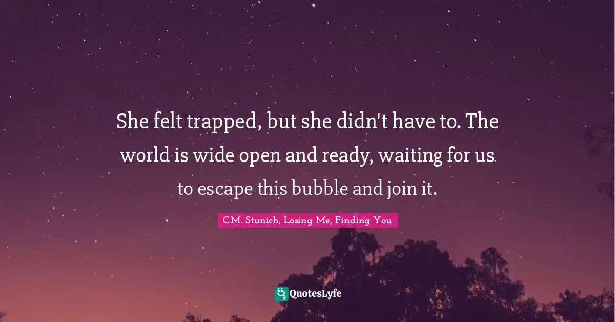 C.M. Stunich, Losing Me, Finding You Quotes: She felt trapped, but she didn't have to. The world is wide open and ready, waiting for us to escape this bubble and join it.