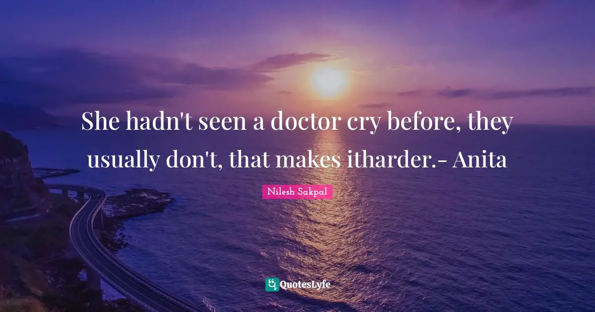 Strength Through Adversity Quotes: "She hadn't seen a doctor cry before, they usually don't, that makes itharder.- Anita"