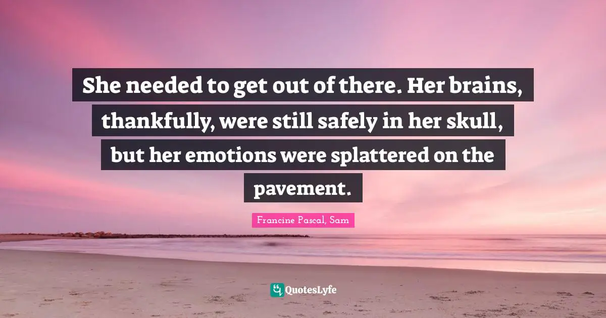 She needed to get out of there. Her brains, thankfully, were still safely in her skull, but her emotions were splattered on the pavement.