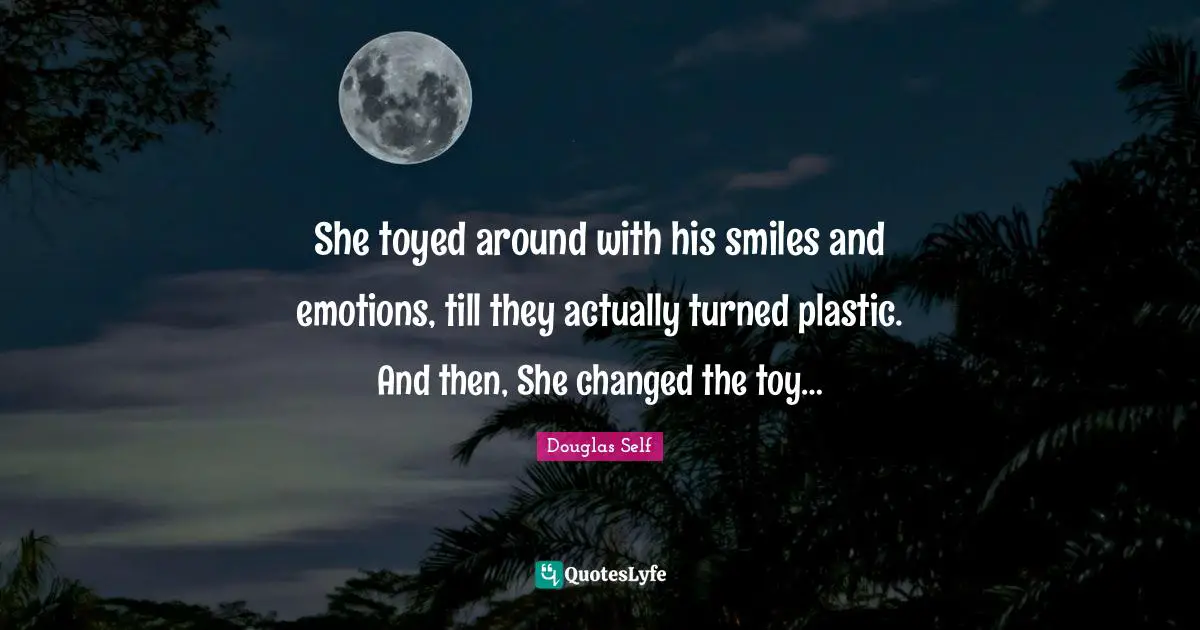 She toyed around with his smiles and emotions, till they actually turned plastic. And then, She changed the toy…