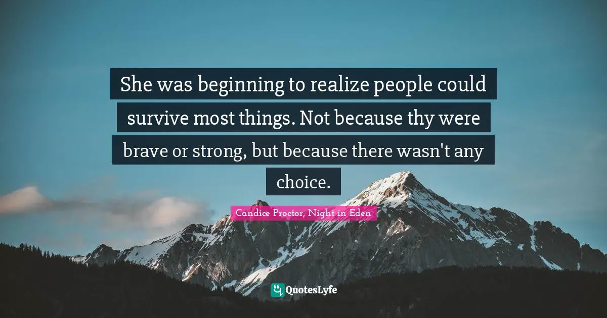 She was beginning to realize people could survive most things. Not because thy were brave or strong, but because there wasn't any choice.