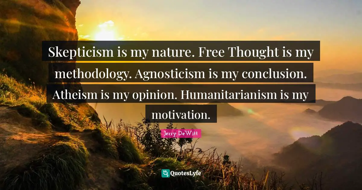 Skepticism is my nature. Free Thought is my methodology. Agnosticism is my conclusion. Atheism is my opinion. Humanitarianism is my motivation.