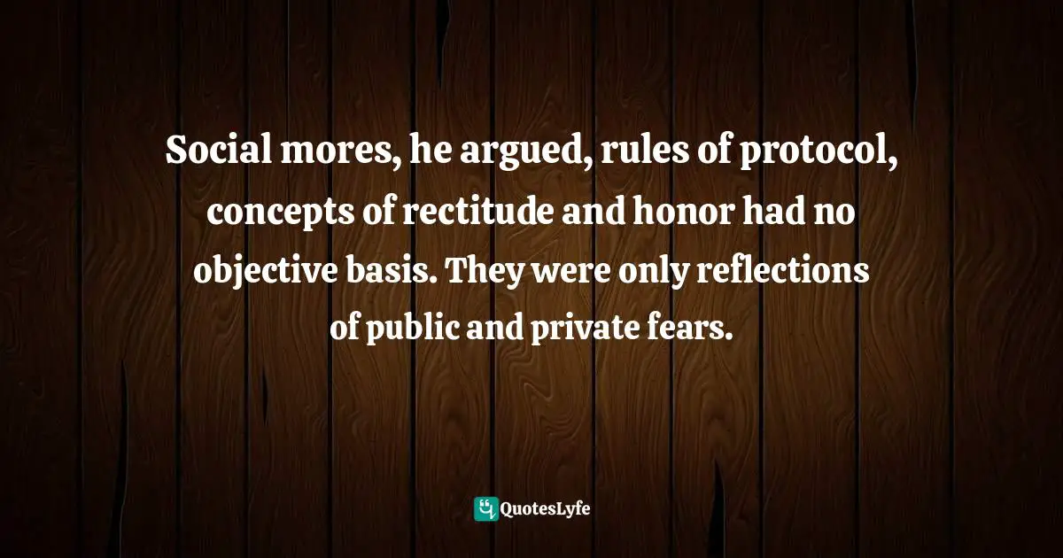 Wade Davis Quotes: "Social mores, he argued, rules of protocol, concepts of rectitude and honor had no objective basis. They were only reflections of public and private fears."