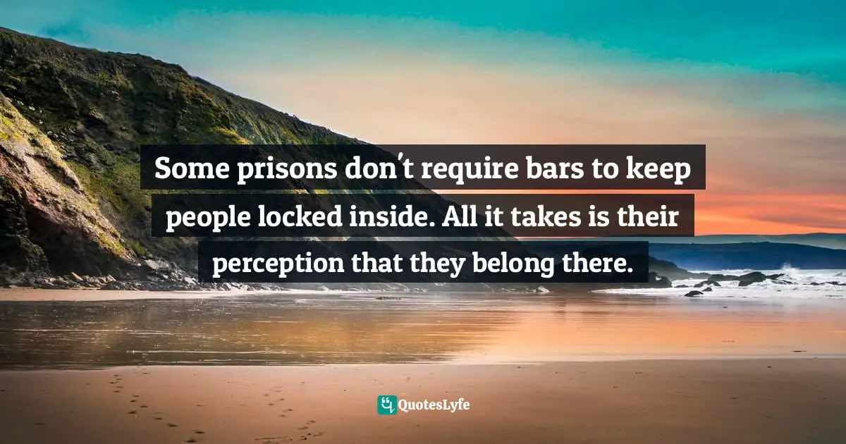 Some prisons don't require bars to keep people locked inside. All it takes is their perception that they belong there.