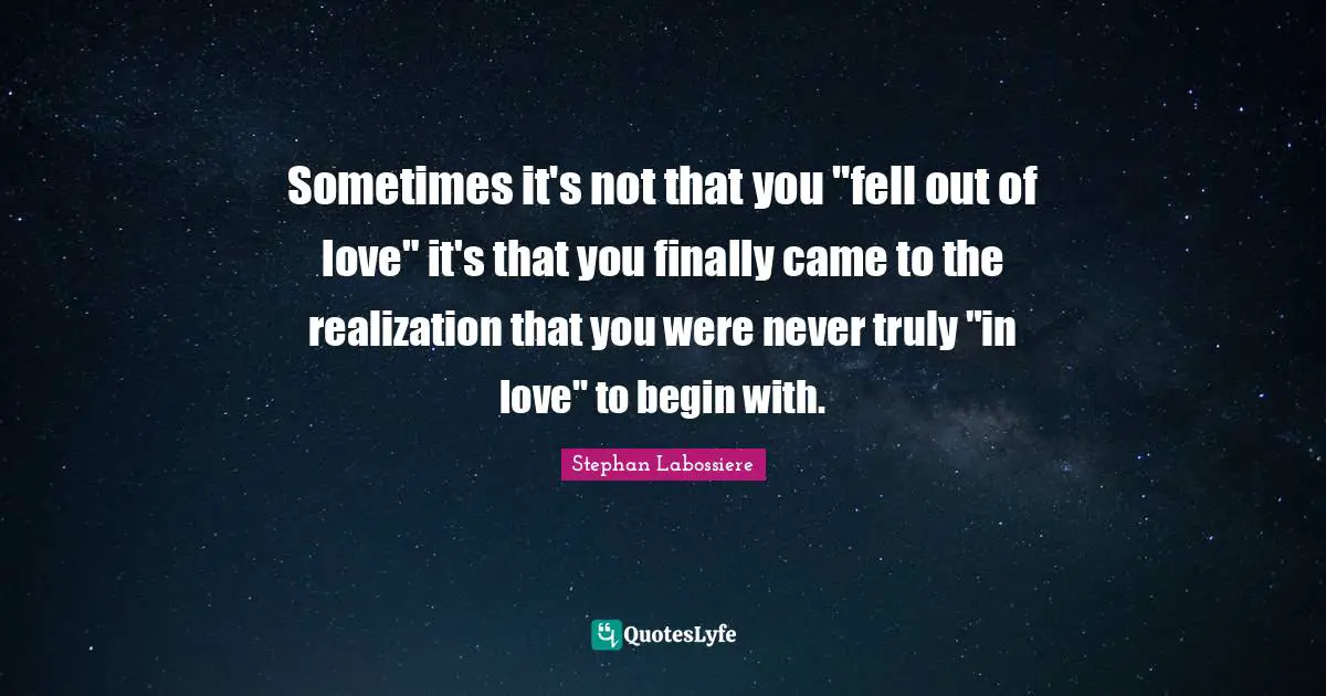 Sometimes it's not that you "fell out of love" it's that you finally came to the realization that you were never truly "in love" to begin with.