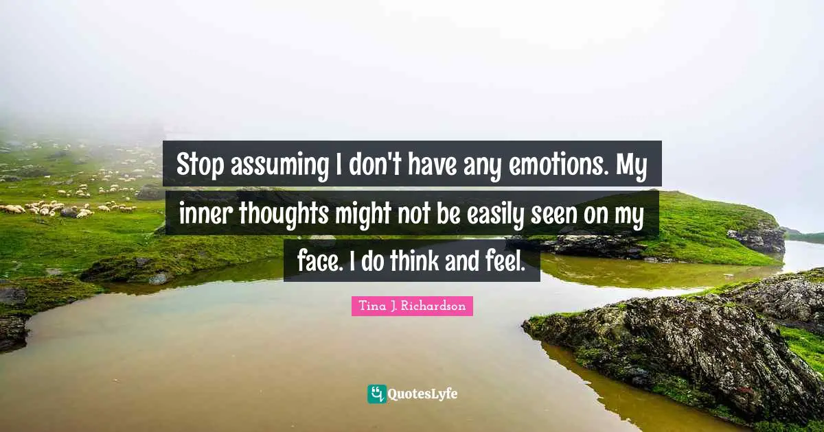 Stop assuming I don't have any emotions. My inner thoughts might not be easily seen on my face. I do think and feel.