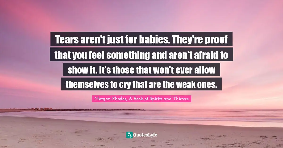 Morgan Rhodes Quotes: "Tears aren't just for babies. They're proof that you feel something and aren't afraid to show it. It's those that won't ever allow themselves to cry that are the weak ones."