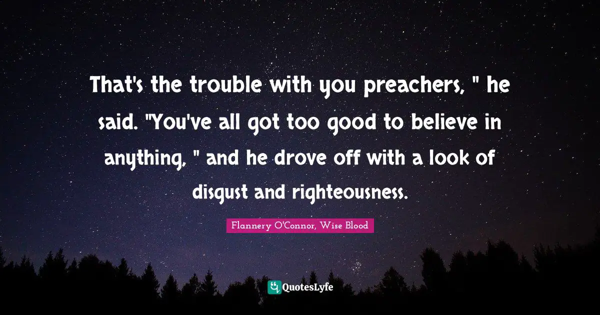 That's the trouble with you preachers, " he said. "You've all got too good to believe in anything, " and he drove off with a look of disgust and righteousness.