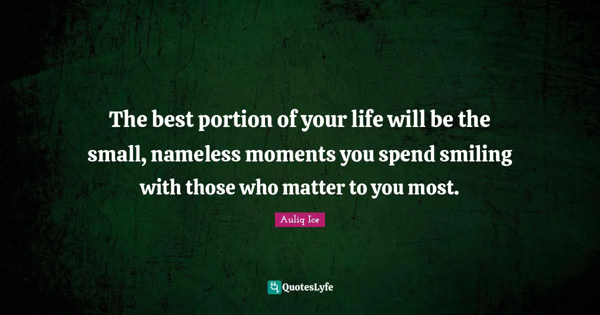 Auliq Ice Quotes: The best portion of your life will be the small, nameless moments you spend smiling with those who matter to you most.