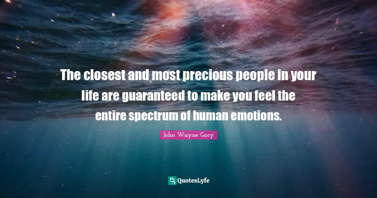 The closest and most precious people in your life are guaranteed to make you feel the entire spectrum of human emotions.