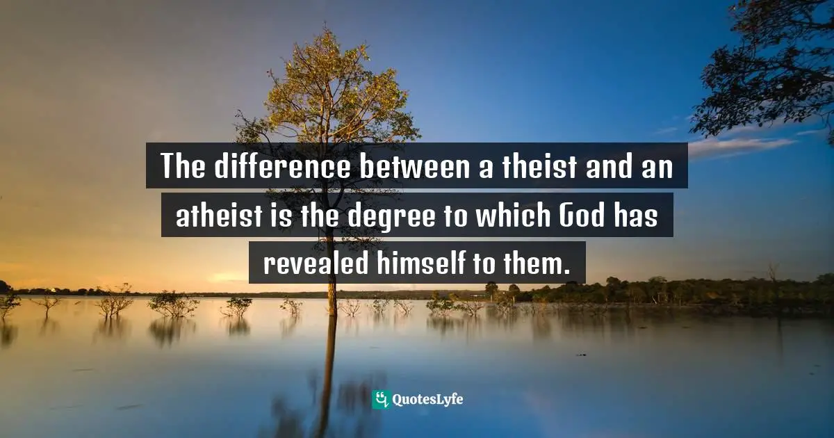 The difference between a theist and an atheist is the degree to which God has revealed himself to them.