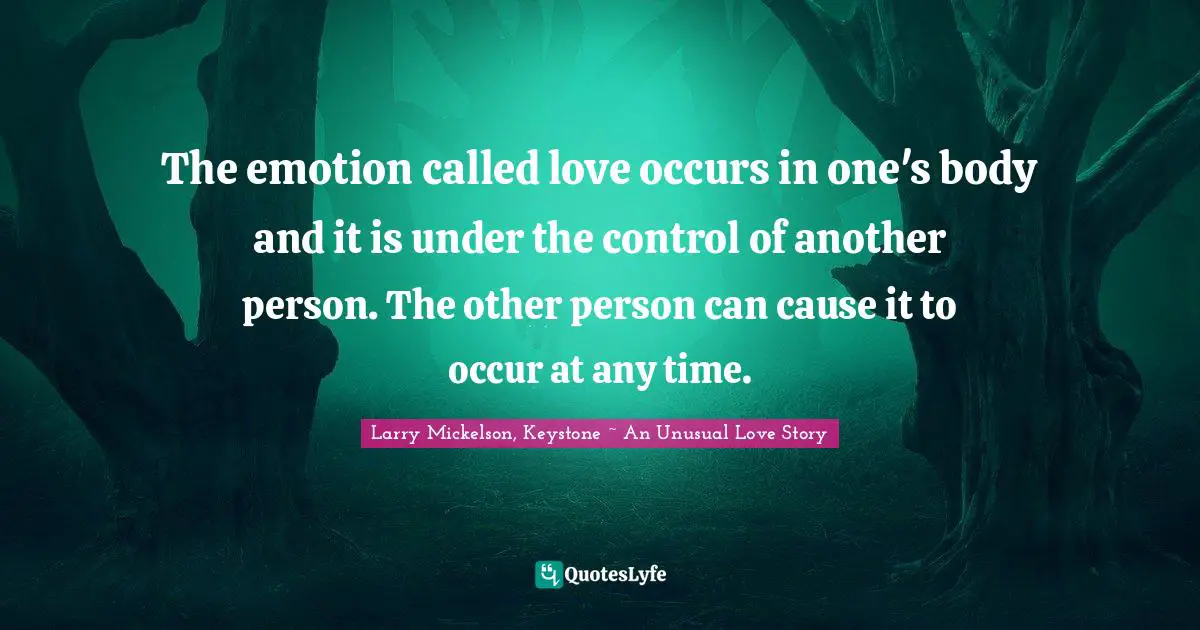 The emotion called love occurs in one's body and it is under the control of another person. The other person can cause it to occur at any time.