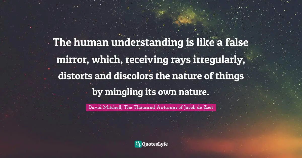 Bacon Quotes: "The human understanding is like a false mirror, which, receiving rays irregularly, distorts and discolors the nature of things by mingling its own nature."