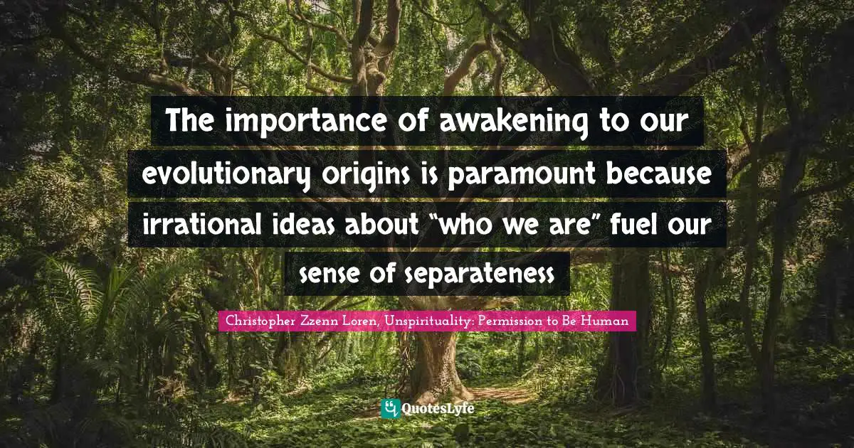 Religion Christianity Quotes: "The importance of awakening to our evolutionary origins is paramount because irrational ideas about “who we are” fuel our sense of separateness"