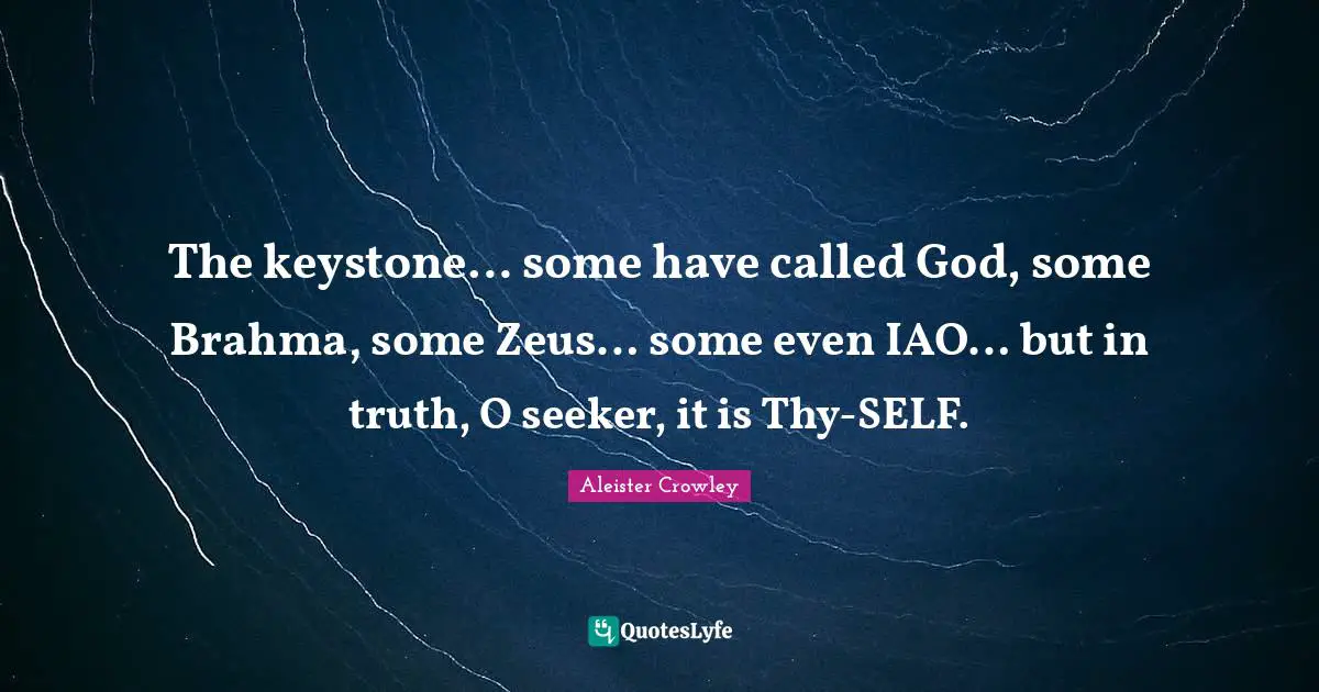 The keystone… some have called God, some Brahma, some Zeus… some even IAO… but in truth, O seeker, it is Thy-SELF.