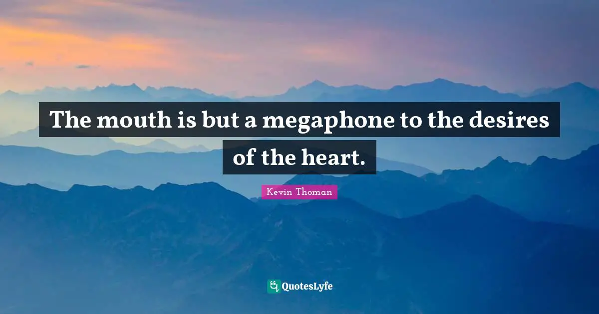 The mouth is but a megaphone to the desires of the heart.