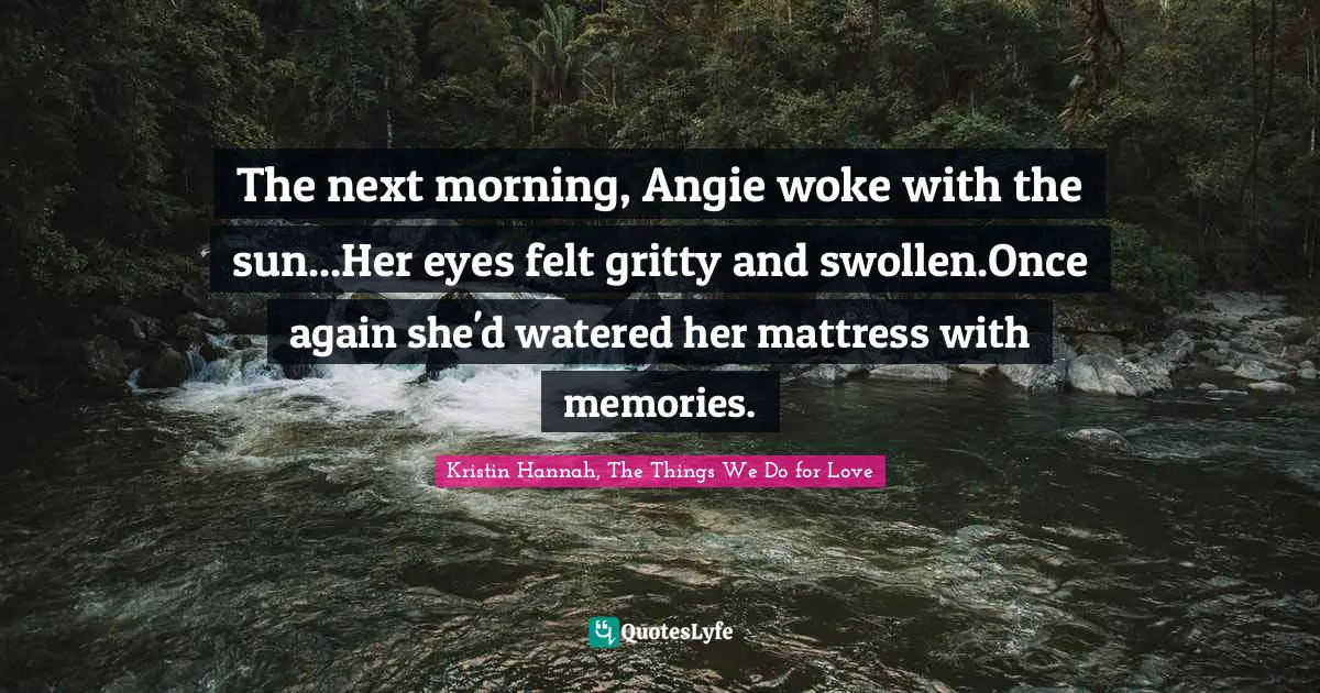 Kristin Hannah, The Things We Do For Love Quotes: "The next morning, Angie woke with the sun...Her eyes felt gritty and swollen.Once again she'd watered her mattress with memories."