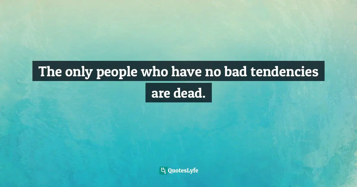 Dennis Prager, Happiness Is A Serious Problem: A Human Nature Repair Manual Quotes: "The only people who have no bad tendencies are dead."