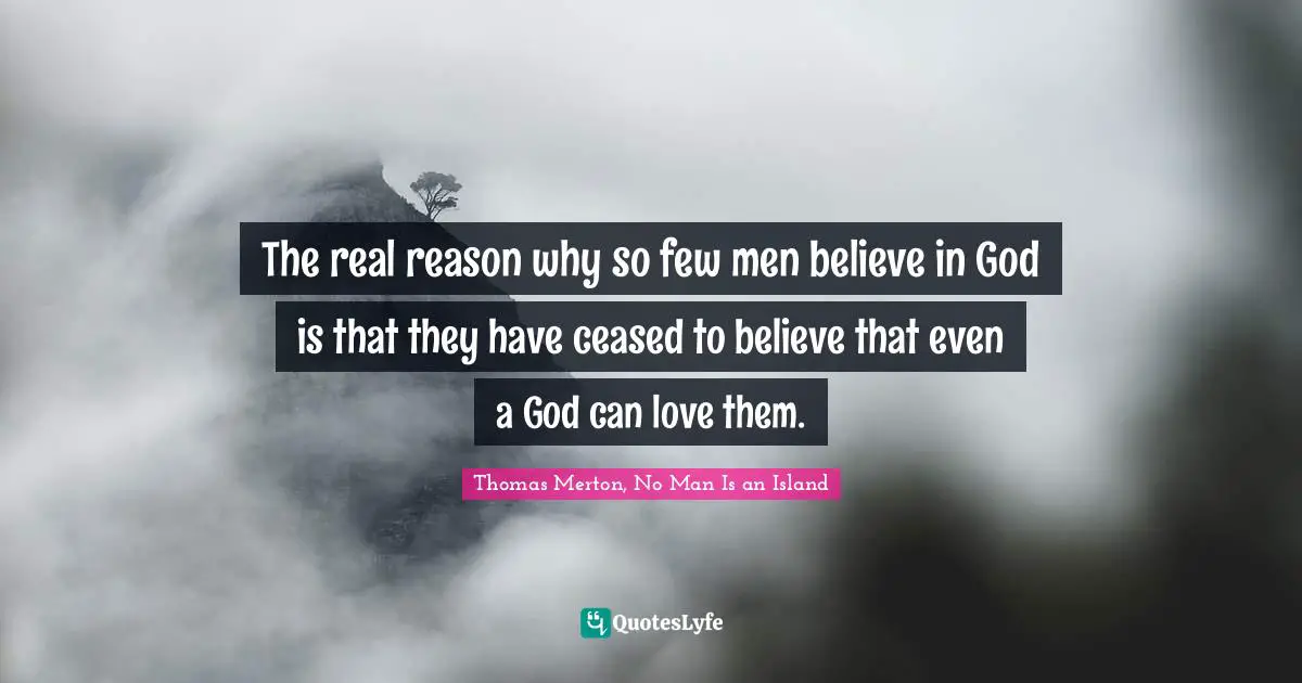 Thomas Merton, No Man Is An Island Quotes: "The real reason why so few men believe in God is that they have ceased to believe that even a God can love them."